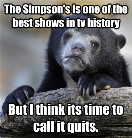 The Simpson's is one of the best shows in tv history But I think its time to call it quits.  Confession Bear