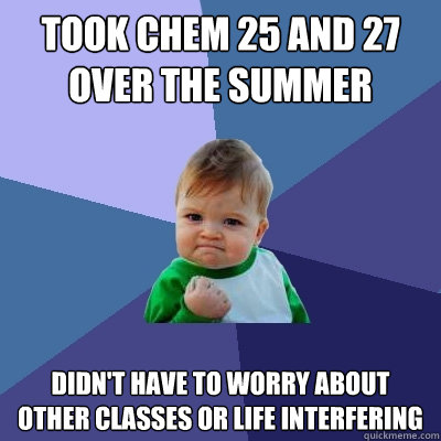 Took chem 25 and 27 over the summer didn't have to worry about other classes or life interfering  Success Kid