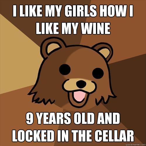 I like my girls how i like my wine 9 years old and locked in the cellar  Pedobear