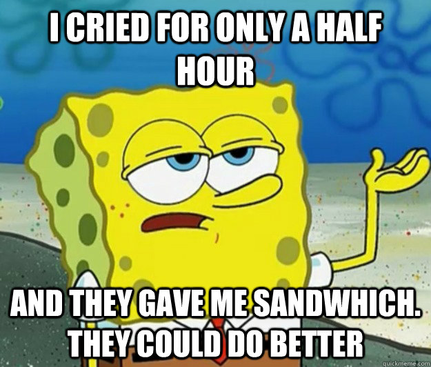 I cried for only a half hour And they gave me sandwhich. they could do better - I cried for only a half hour And they gave me sandwhich. they could do better  Tough Spongebob