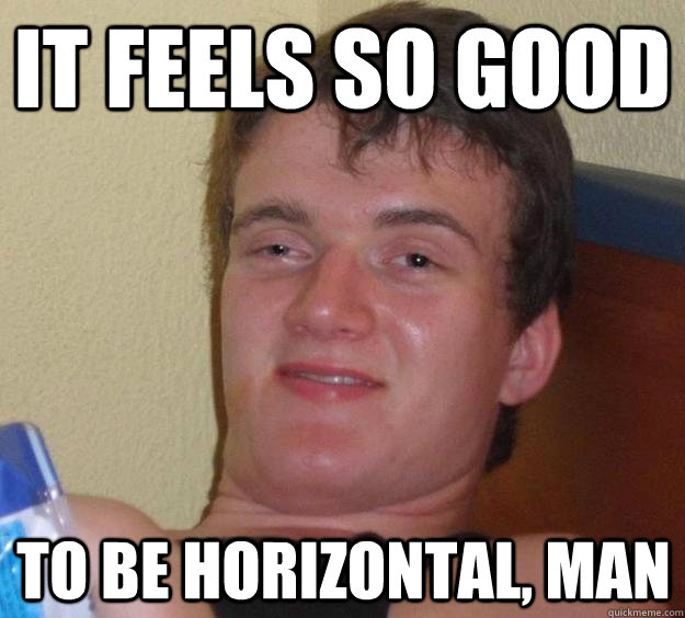 it feels so good to be horizontal, man  10 Guy