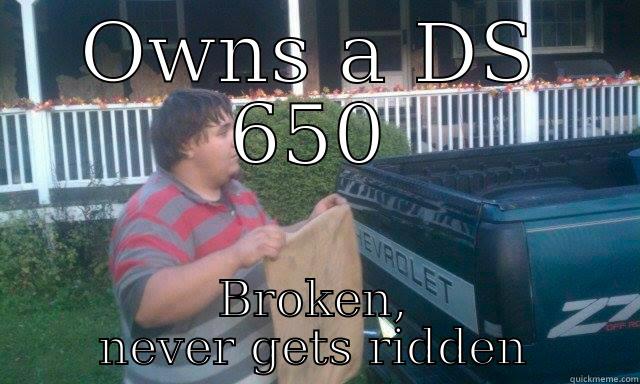 OWNS A DS 650 BROKEN, NEVER GETS RIDDEN Misc