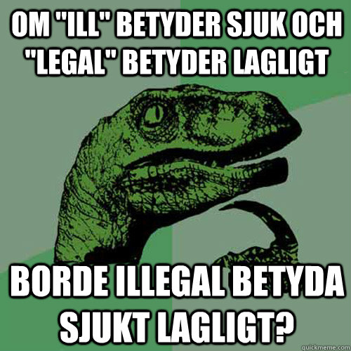 om ''ill'' betyder sjuk och ''legal'' betyder lagligt borde illegal betyda sjukt lagligt?  Philosoraptor