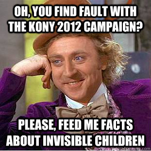 Oh, you find fault with the kony 2012 campaign? please, feed me facts about invisible children  Condescending Wonka