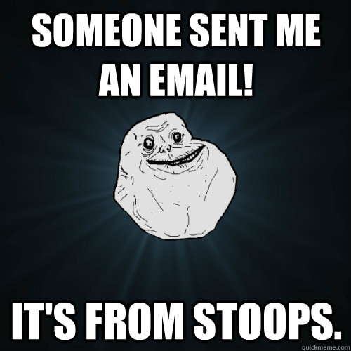 Someone sent me an email! it's from Stoops.  Forever Alone