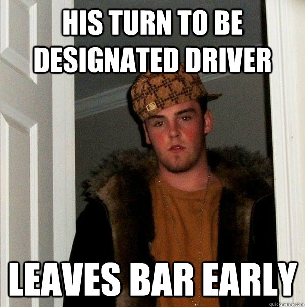 His turn to be Designated Driver leaves bar early  Scumbag Steve