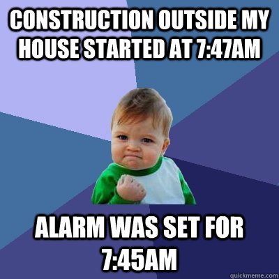 construction outside my house started at 7:47am alarm was set for 7:45am  Success Kid