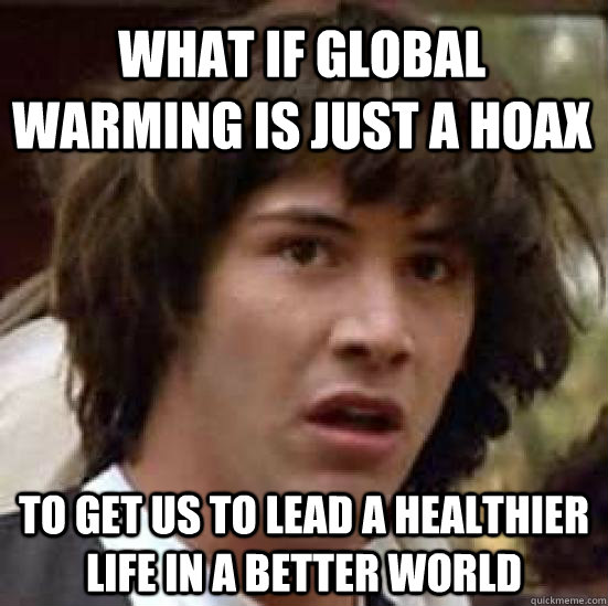 What if global warming is just a hoax to get us to lead a healthier life in a better world - What if global warming is just a hoax to get us to lead a healthier life in a better world  conspiracy keanu