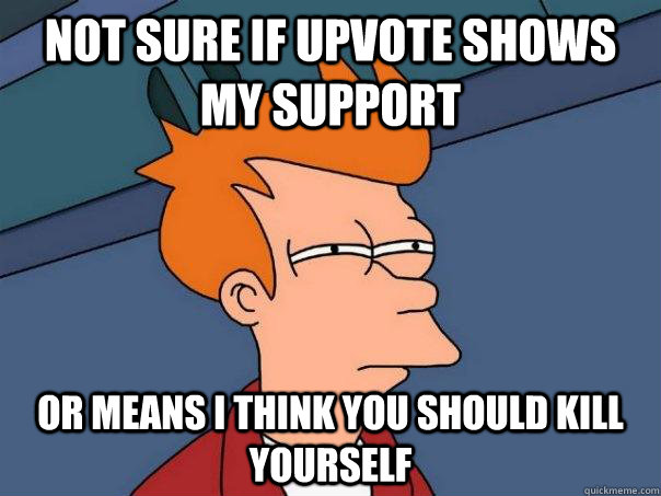 Not sure if upvote shows my support or means i think you should kill yourself - Not sure if upvote shows my support or means i think you should kill yourself  Futurama Fry