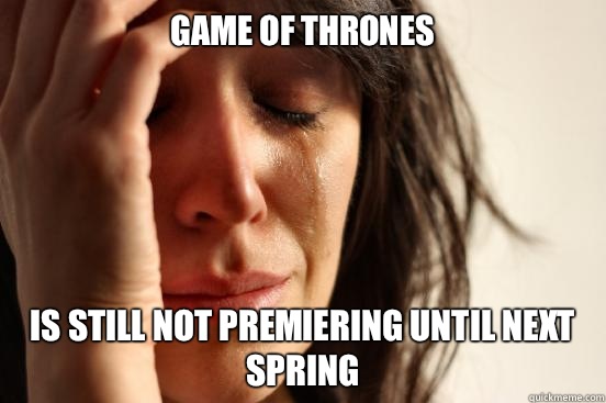 Game of Thrones  is STILL not premiering until next spring   First World Problems