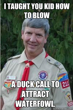 I taught you kid how to blow a duck call to attract waterfowl. - I taught you kid how to blow a duck call to attract waterfowl.  Harmless Scout Leader