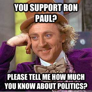 You support Ron Paul? Please tell me how much you know about Politics?  Condescending Wonka