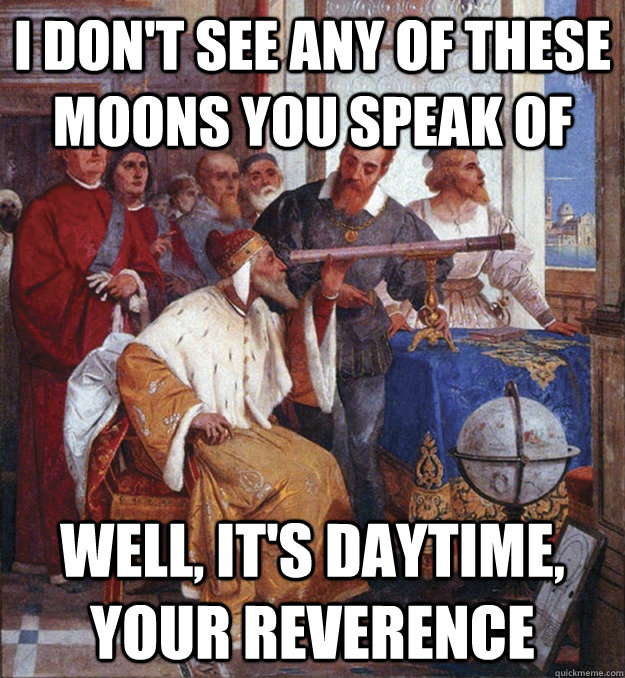 i don't see any of these moons you speak of well, it's daytime, your reverence  