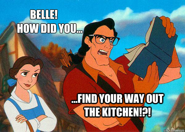 Belle! 
      How did you... ...find your way out the kitchen!?!  Hipster Gaston