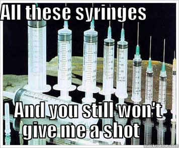 ALL THESE SYRINGES               AND YOU STILL WON'T GIVE ME A SHOT     Misc