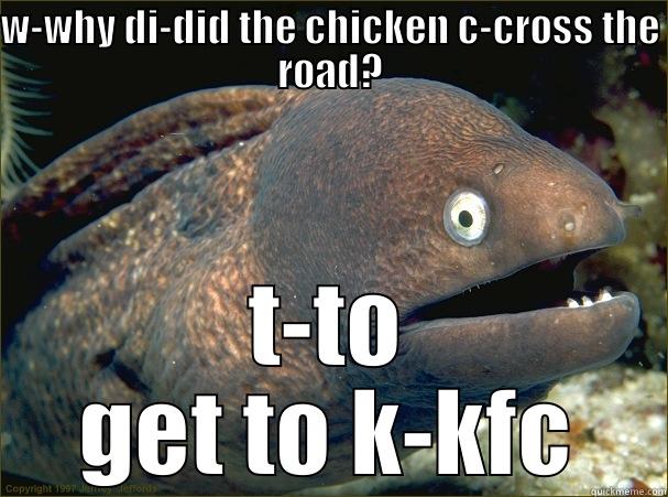 W-WHY DI-DID THE CHICKEN C-CROSS THE ROAD? T-TO GET TO K-KFC Bad Joke Eel