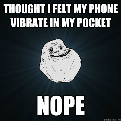 Thought I felt my phone vibrate in my pocket Nope  Forever Alone