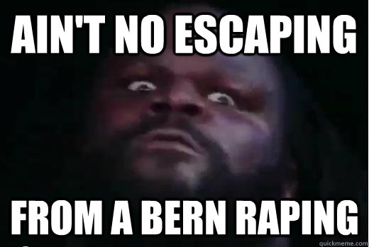 Ain't no escaping From a bern raping  