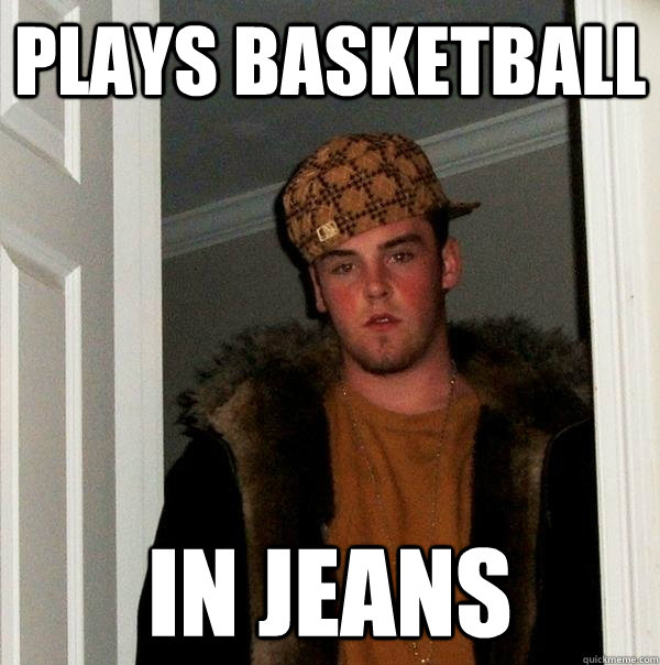 plays basketball in jeans  Scumbag Steve