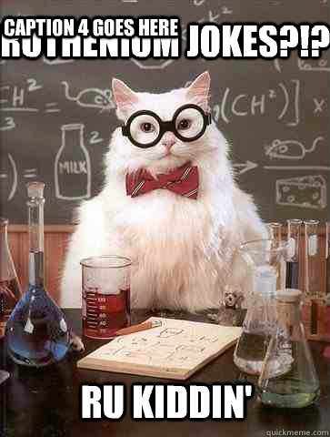 Ruthenium jokes?!? Ru kiddin'  Caption 4 goes here - Ruthenium jokes?!? Ru kiddin'  Caption 4 goes here  Chemistry Cat