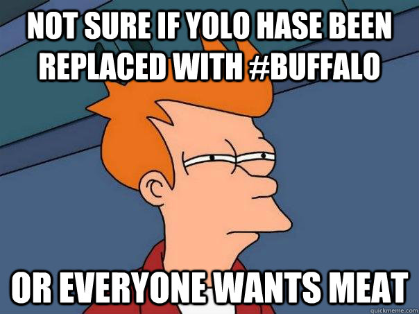 Not sure if yolo hase been replaced with #buffalo or everyone wants meat  Futurama Fry