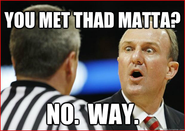 You met Thad Matta? no.  way. - You met Thad Matta? no.  way.  Mystified Matta