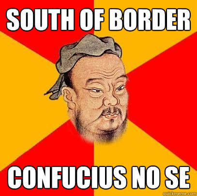 South of border Confucius no se  Confucius says