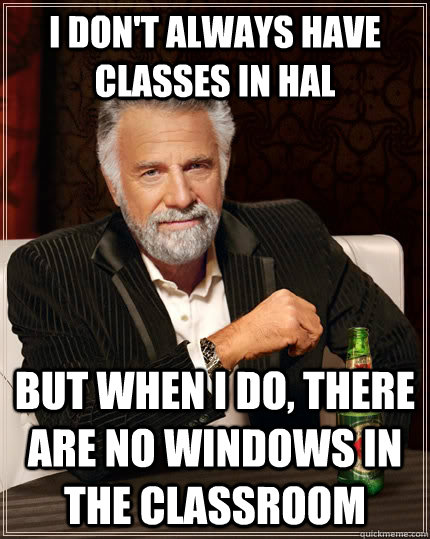 I don't always have classes in HAL but when I do, there are no windows in the classroom  The Most Interesting Man In The World