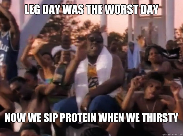 Leg day was the worst day now we sip protein when we thirsty  