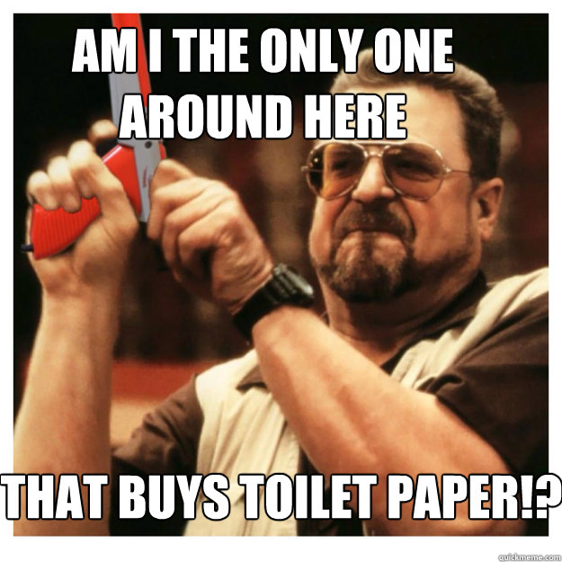 Am i the only one around here that buys toilet paper!?   John Goodman