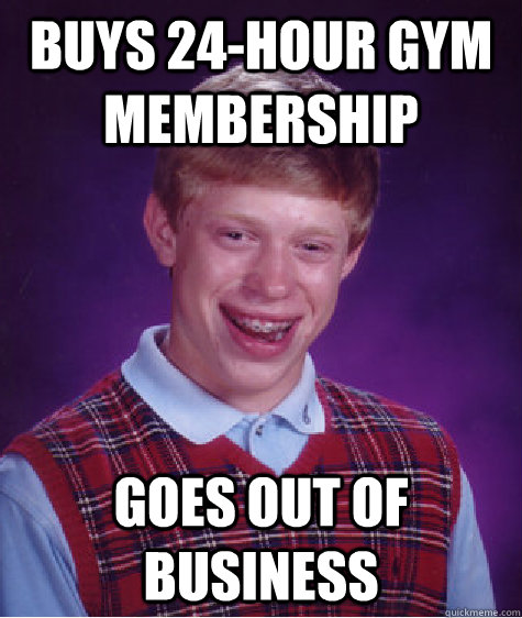 buys 24-hour gym membership goes out of business - buys 24-hour gym membership goes out of business  Bad Luck Brian