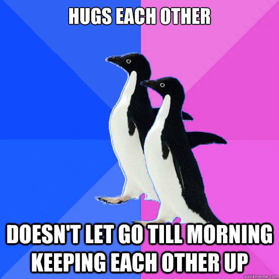 hugs each other Doesn't let go till morning keeping each other up  Socially Awkward Couple