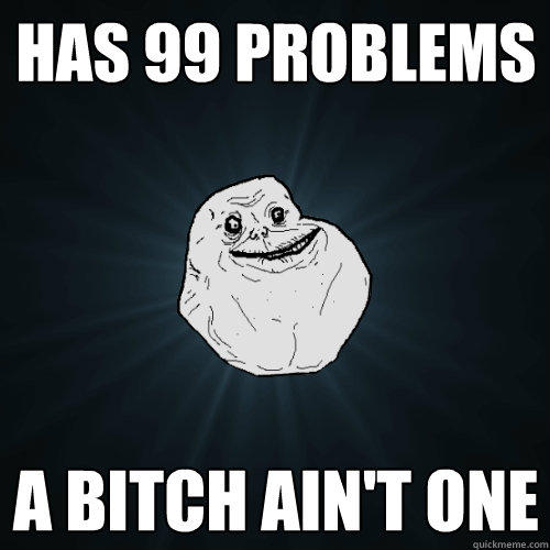 has 99 problems a bitch ain't one  Forever Alone