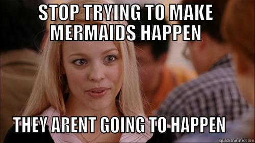 STOP TRYING TO MAKE MERMAIDS HAPPEN THEY ARENT GOING TO HAPPEN     regina george