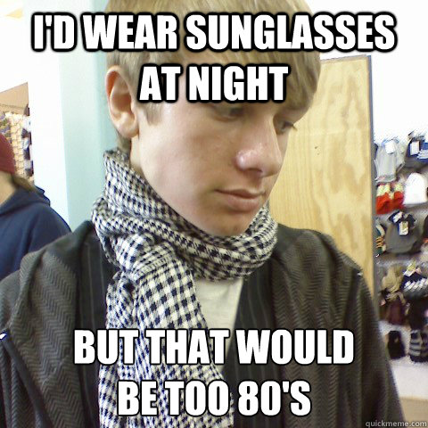 I'd wear sunglasses at night But that would
be too 80's - I'd wear sunglasses at night But that would
be too 80's  First World Problems Hipster