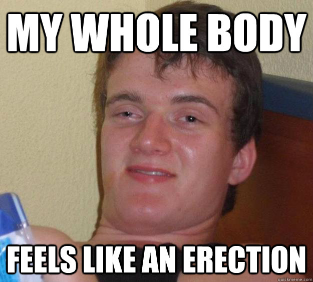 My whole body Feels like an erection  10 Guy