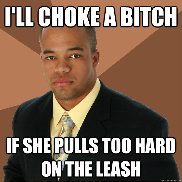 i'll choke a bitch if she pulls too hard on the leash - i'll choke a bitch if she pulls too hard on the leash  Successful Black Man