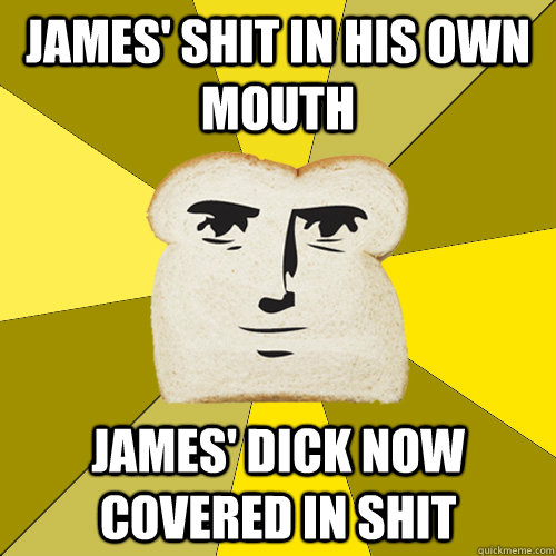 james' shit in his own mouth james' dick now covered in shit  Breadfriend