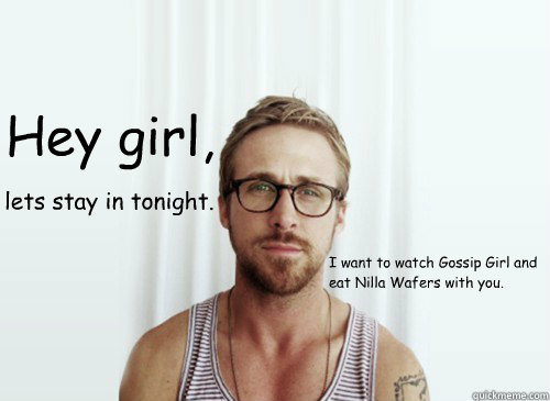 Hey girl,
 I want to watch Gossip Girl and eat Nilla Wafers with you. lets stay in tonight. - Hey girl,
 I want to watch Gossip Girl and eat Nilla Wafers with you. lets stay in tonight.  Hey Girl - Ryan Gosling - Provocative Student