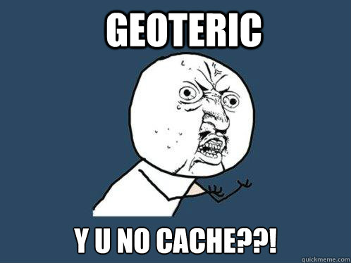 GeoTeric y u no cache??!  Y U No