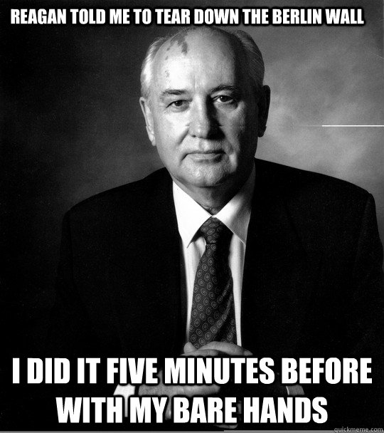 Reagan Told me to Tear Down The Berlin Wall I did it five minutes before with my bare hands - Reagan Told me to Tear Down The Berlin Wall I did it five minutes before with my bare hands  Badass Gorbachev