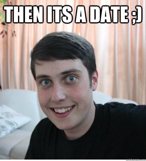 Then its a date ;)  - Then its a date ;)   Overly Attached Boyfriend