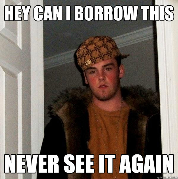 HEY CAN I BORROW THIS NEVER SEE IT AGAIN - HEY CAN I BORROW THIS NEVER SEE IT AGAIN  Scumbag Steve