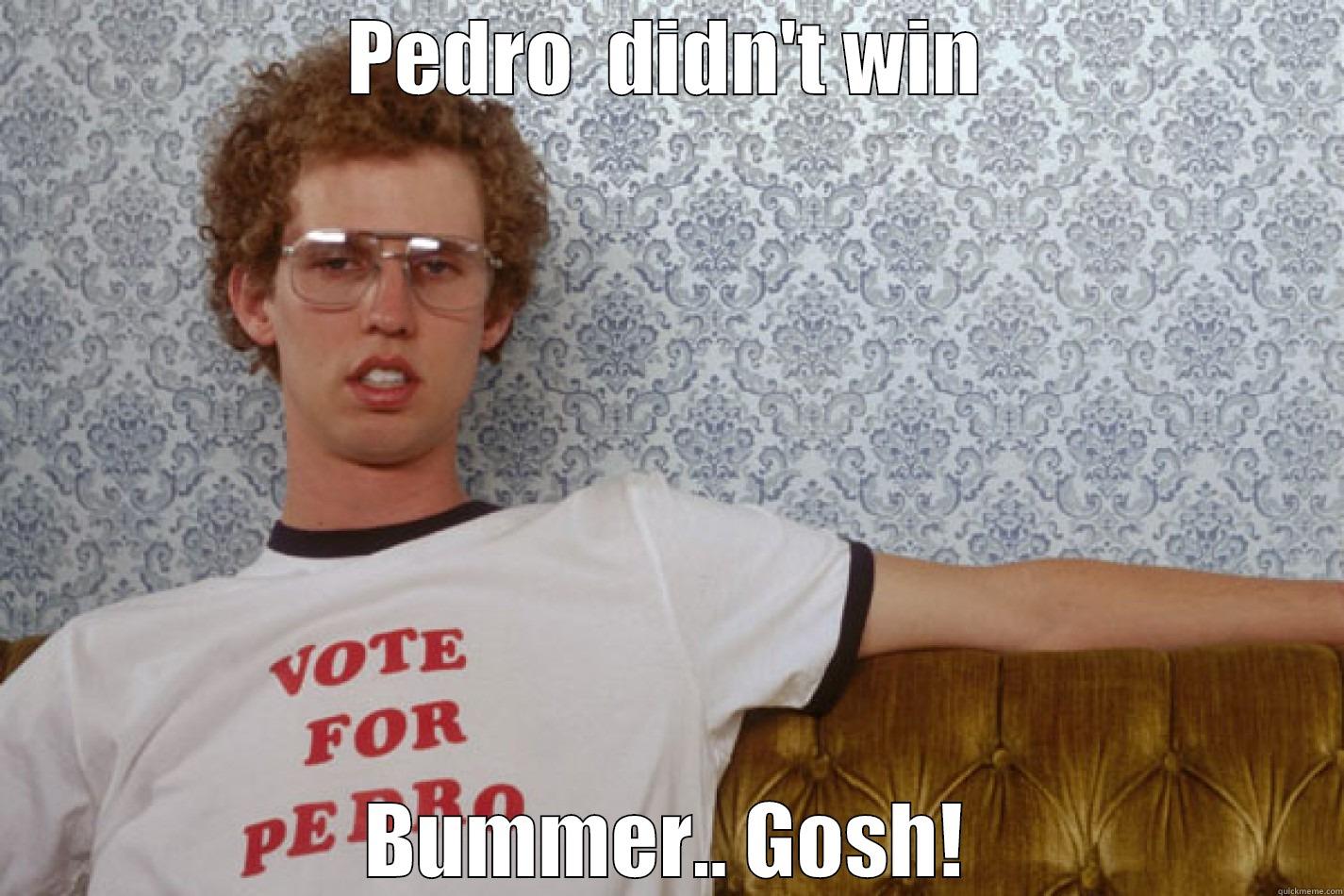 PEDRO  DIDN'T WIN BUMMER.. GOSH! Misc