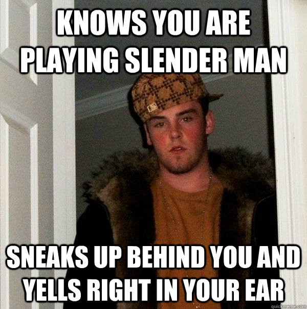 knows you are playing slender man sneaks up behind you and yells right in your ear  Scumbag Steve