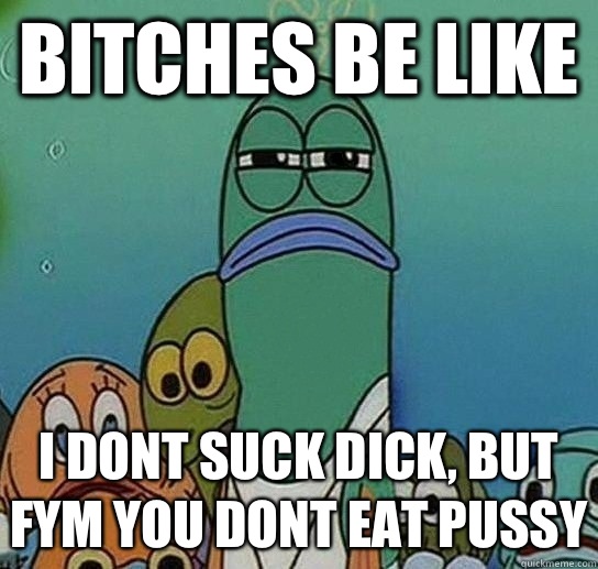 Bitches be Like I Dont suck dick, but FYM you dont eat pussy - Bitches be Like I Dont suck dick, but FYM you dont eat pussy  Serious fish SpongeBob