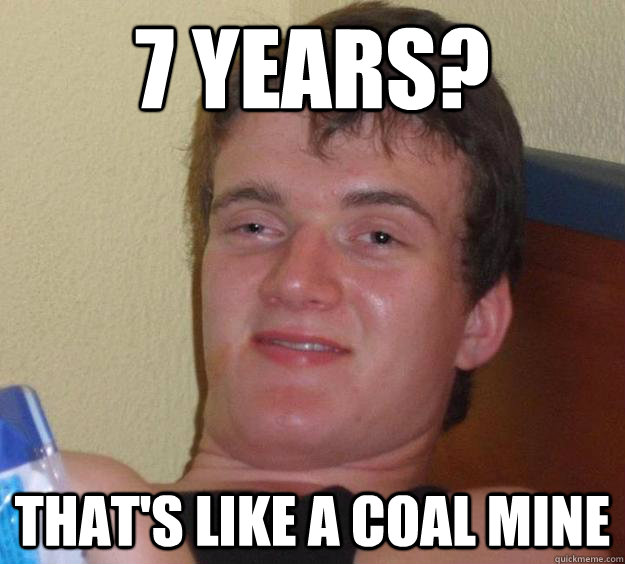 7 years?  That's like a coal mine  10 Guy