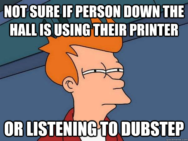 Not sure if person down the hall is using their printer Or listening to dubstep - Not sure if person down the hall is using their printer Or listening to dubstep  Futurama Fry