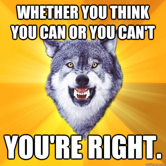 Whether you think you can or you can't you're right.  Courage Wolf