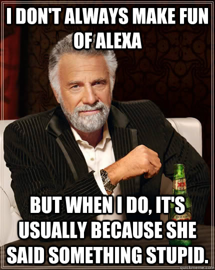 I Don't always make fun of alexa But when i do, it's usually because she said something stupid. - I Don't always make fun of alexa But when i do, it's usually because she said something stupid.  The Most Interesting Man In The World